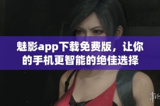 魅影app下载免费版，让你的手机更智能的绝佳选择