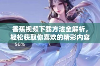 香蕉视频下载方法全解析，轻松获取你喜欢的精彩内容