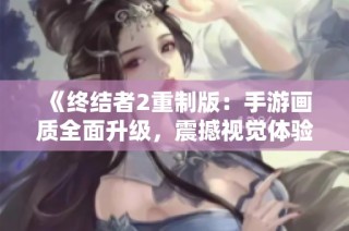 《终结者2重制版：手游画质全面升级，震撼视觉体验等你来战》