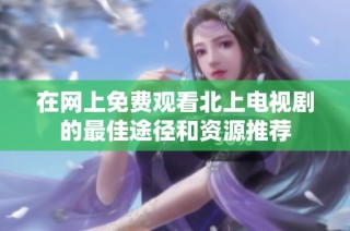 在网上免费观看北上电视剧的最佳途径和资源推荐