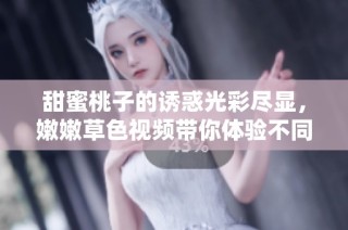 甜蜜桃子的诱惑光彩尽显，嫩嫩草色视频带你体验不同风情