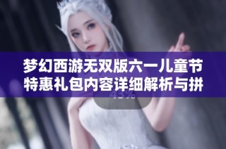 梦幻西游无双版六一儿童节特惠礼包内容详细解析与拼卡社活动介绍