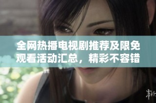 全网热播电视剧推荐及限免观看活动汇总，精彩不容错过