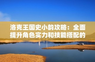 洛克王国史小韵攻略：全面提升角色实力和技能搭配的有效方法