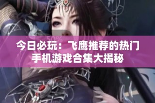 今日必玩：飞鹰推荐的热门手机游戏合集大揭秘