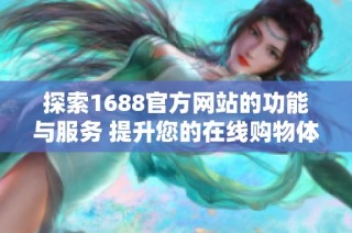 探索1688官方网站的功能与服务 提升您的在线购物体验