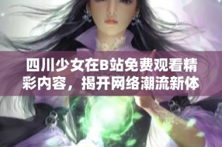 四川少女在B站免费观看精彩内容，揭开网络潮流新体验