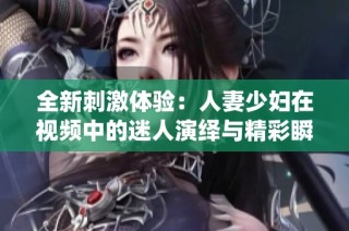 全新刺激体验：人妻少妇在视频中的迷人演绎与精彩瞬间