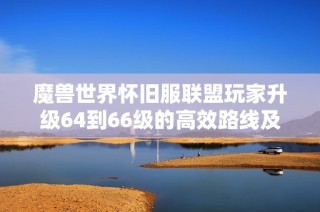 魔兽世界怀旧服联盟玩家升级64到66级的高效路线及实用技巧分享