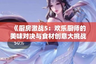《厨房激战5：欢乐厨师的美味对决与食材创意大挑战》