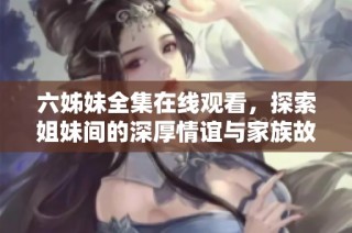 六姊妹全集在线观看，探索姐妹间的深厚情谊与家族故事