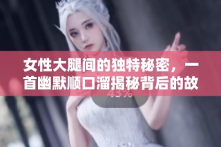 女性大腿间的独特秘密，一首幽默顺口溜揭秘背后的故事