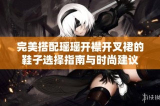 完美搭配瑶瑶开襟开叉裙的鞋子选择指南与时尚建议