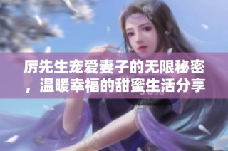 厉先生宠爱妻子的无限秘密，温暖幸福的甜蜜生活分享