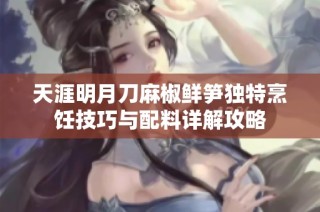 天涯明月刀麻椒鲜笋独特烹饪技巧与配料详解攻略