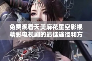 免费观看天美麻花星空影视精彩电视剧的最佳途径和方法分享