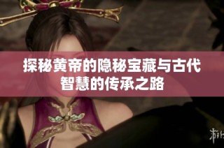 探秘黄帝的隐秘宝藏与古代智慧的传承之路