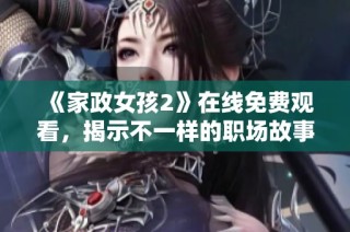 《家政女孩2》在线免费观看，揭示不一样的职场故事与人生挑战
