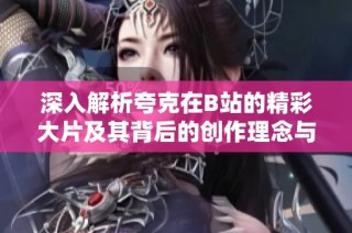 深入解析夸克在B站的精彩大片及其背后的创作理念与影响