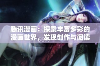 腾讯漫画：探索丰富多彩的漫画世界，发现创作与阅读的新乐趣