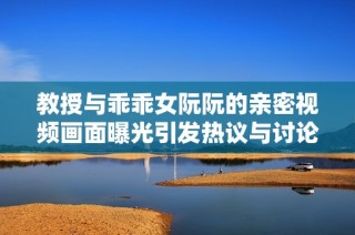 教授与乖乖女阮阮的亲密视频画面曝光引发热议与讨论