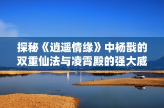 探秘《逍遥情缘》中杨戬的双重仙法与凌霄殿的强大威能