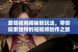 蘑菇视频揭秘新玩法，带你探索独特的短视频创作之旅