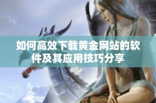 如何高效下载黄金网站的软件及其应用技巧分享