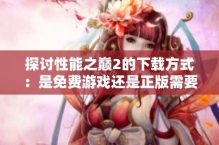 探讨性能之巅2的下载方式：是免费游戏还是正版需要付费