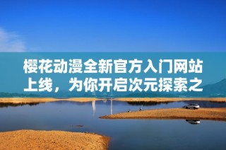 樱花动漫全新官方入门网站上线，为你开启次元探索之旅