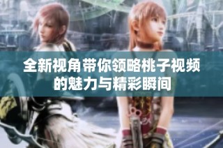 全新视角带你领略桃子视频的魅力与精彩瞬间