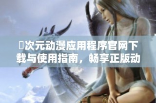 囧次元动漫应用程序官网下载与使用指南，畅享正版动漫乐趣