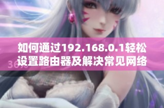 如何通过192.168.0.1轻松设置路由器及解决常见网络问题