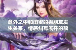 意外之中和闺蜜的男朋友发生关系，情感纠葛展开的故事