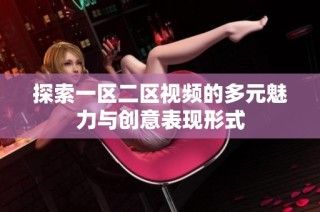 探索一区二区视频的多元魅力与创意表现形式