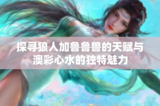 探寻狼人加鲁鲁兽的天赋与澳彩心水的独特魅力