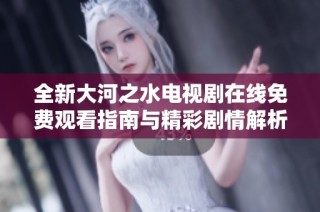 全新大河之水电视剧在线免费观看指南与精彩剧情解析