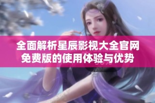 全面解析星辰影视大全官网免费版的使用体验与优势