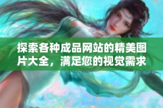 探索各种成品网站的精美图片大全，满足您的视觉需求与灵感！