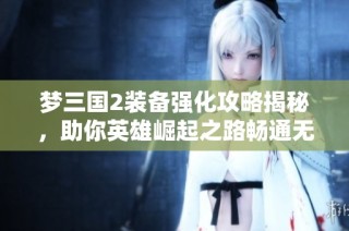 梦三国2装备强化攻略揭秘，助你英雄崛起之路畅通无阻！