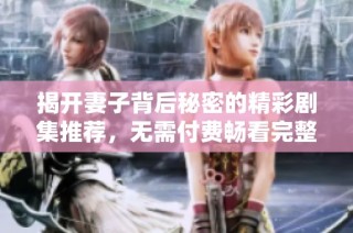 揭开妻子背后秘密的精彩剧集推荐，无需付费畅看完整剧集
