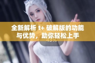 全新解析 t+ 破解版的功能与优势，助你轻松上手