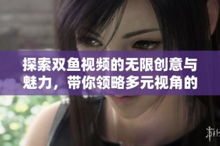 探索双鱼视频的无限创意与魅力，带你领略多元视角的新世界