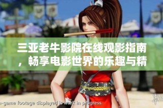 三亚老牛影院在线观影指南，畅享电影世界的乐趣与精彩