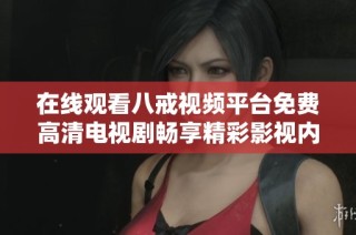 在线观看八戒视频平台免费高清电视剧畅享精彩影视内容