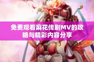 免费观看麻花传剧MV的攻略与精彩内容分享