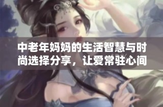 中老年妈妈的生活智慧与时尚选择分享，让爱常驻心间