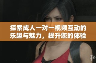 探索成人一对一视频互动的乐趣与魅力，提升您的体验感