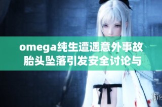 omega纯生遭遇意外事故 胎头坠落引发安全讨论与关注