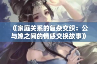 《家庭关系的复杂交织：公与媳之间的情感交换故事》